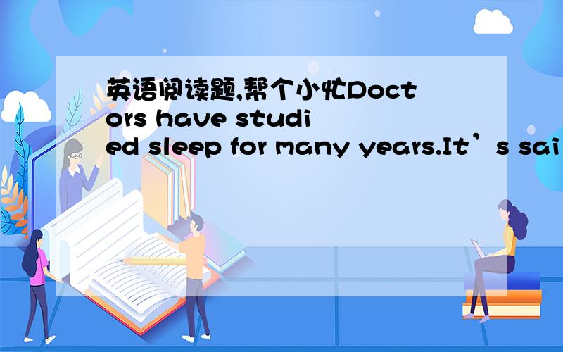 英语阅读题,帮个小忙Doctors have studied sleep for many years.It’s sai