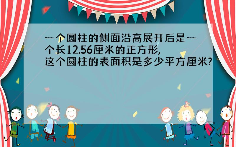 一个圆柱的侧面沿高展开后是一个长12.56厘米的正方形,这个圆柱的表面积是多少平方厘米?