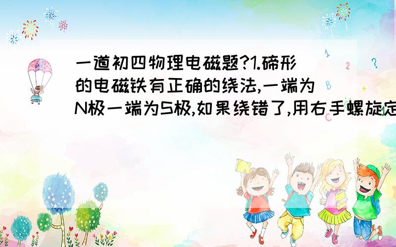 一道初四物理电磁题?1.碲形的电磁铁有正确的绕法,一端为N极一端为S极,如果绕错了,用右手螺旋定则判断,两端都是N极或都