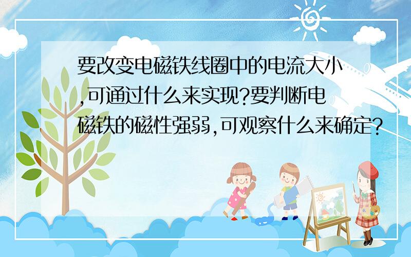 要改变电磁铁线圈中的电流大小,可通过什么来实现?要判断电磁铁的磁性强弱,可观察什么来确定?