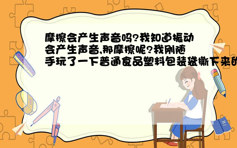 摩擦会产生声音吗?我知道振动会产生声音,那摩擦呢?我刚随手玩了一下普通食品塑料包装袋撕下来的一角,用大拇指和食指拈着然后