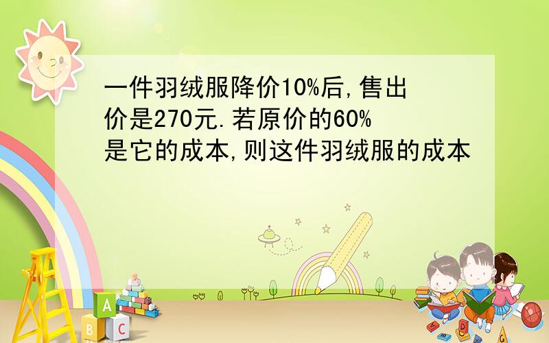 一件羽绒服降价10%后,售出价是270元.若原价的60%是它的成本,则这件羽绒服的成本