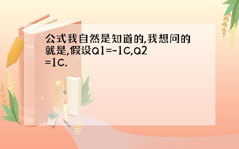 公式我自然是知道的,我想问的就是,假设Q1=-1C,Q2=1C.