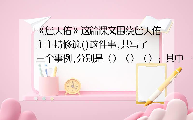 《詹天佑》这篇课文围绕詹天佑主主持修筑()这件事,共写了三个事例,分别是（）（）（）；其中一个事例是