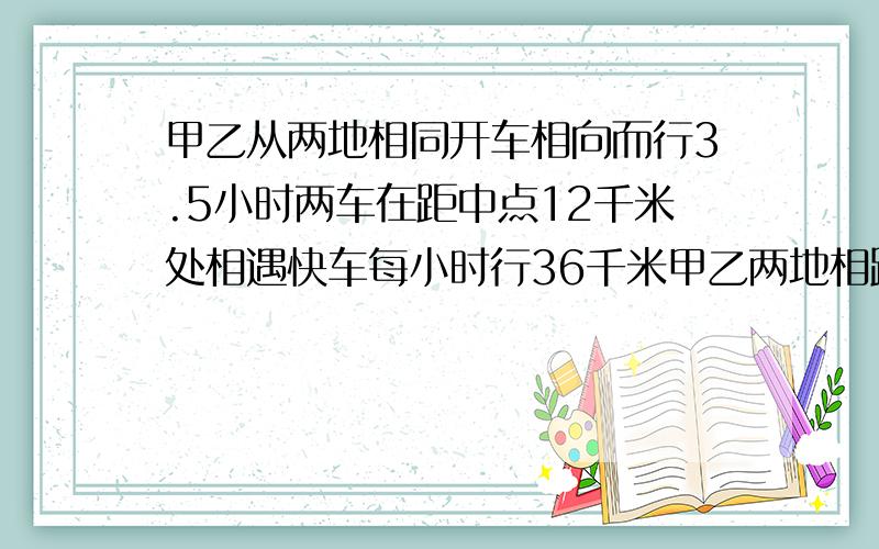 甲乙从两地相同开车相向而行3.5小时两车在距中点12千米处相遇快车每小时行36千米甲乙两地相距多少千米