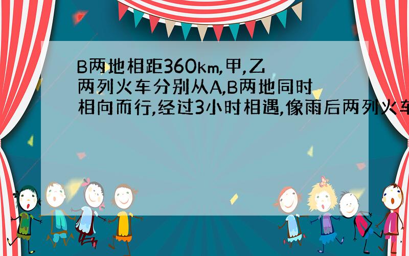 B两地相距360km,甲,乙两列火车分别从A,B两地同时相向而行,经过3小时相遇,像雨后两列火车继续行驶1小时,此时乙车