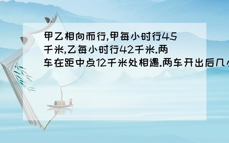 甲乙相向而行,甲每小时行45千米,乙每小时行42千米.两车在距中点12千米处相遇.两车开出后几小时相遇?