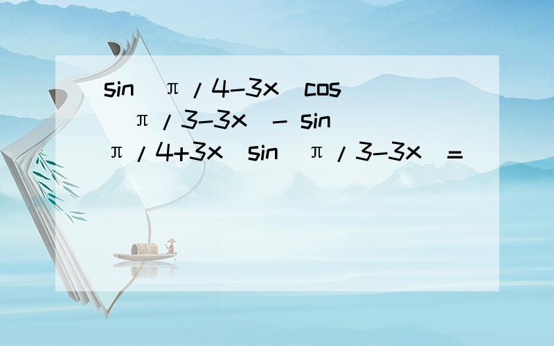 sin（π/4-3x）cos(π/3-3x)- sin（π/4+3x）sin(π/3-3x)=