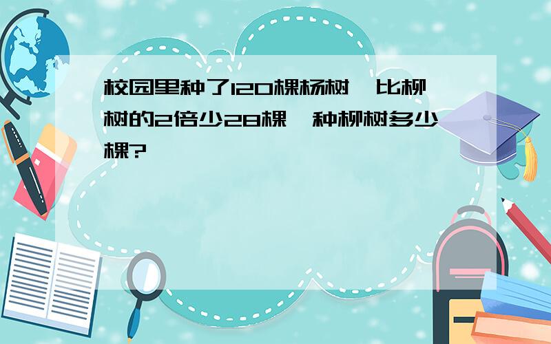 校园里种了120棵杨树,比柳树的2倍少28棵,种柳树多少棵?