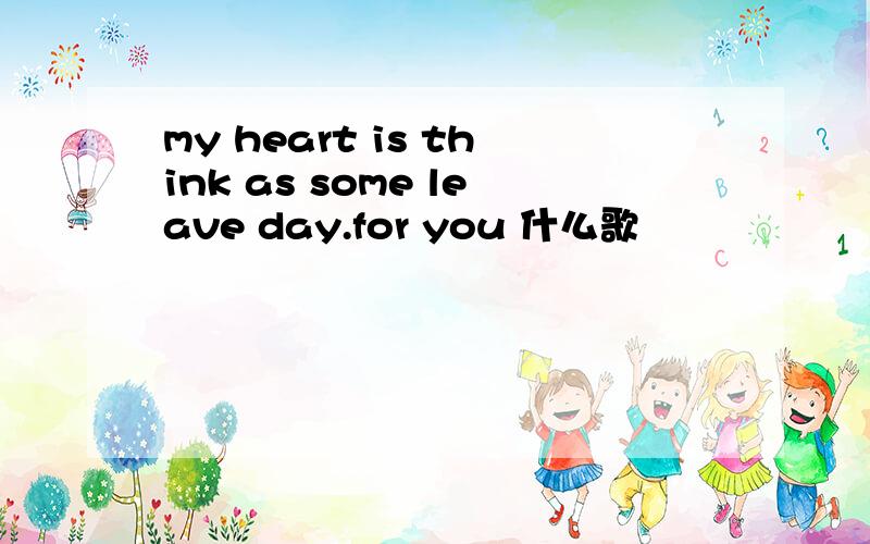 my heart is think as some leave day.for you 什么歌