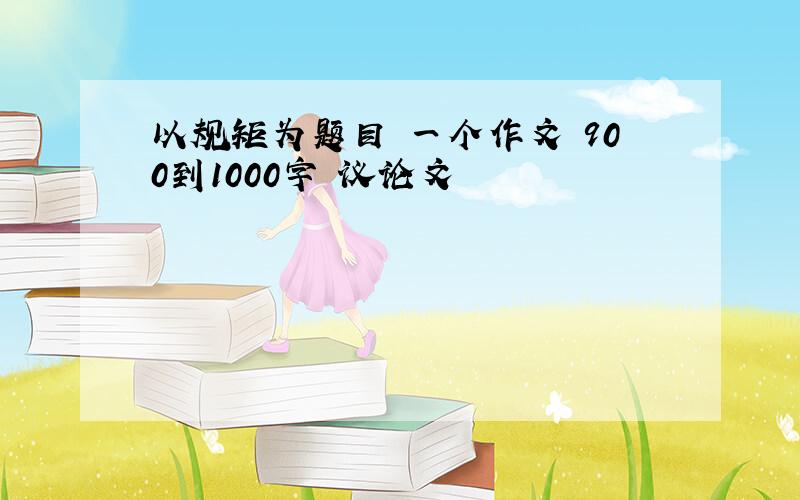 以规矩为题目 一个作文 900到1000字 议论文