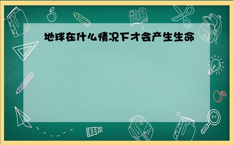 地球在什么情况下才会产生生命