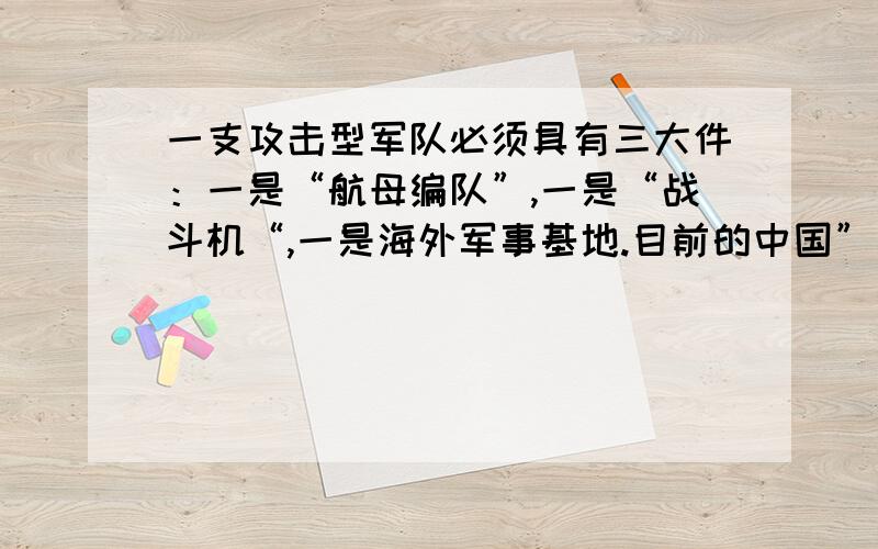 一支攻击型军队必须具有三大件：一是“航母编队”,一是“战斗机“,一是海外军事基地.目前的中国”一无所有“,根本无法形成攻