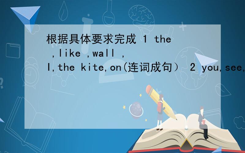 根据具体要求完成 1 the ,like ,wall ,I,the kite,on(连词成句） 2 you,see,wh