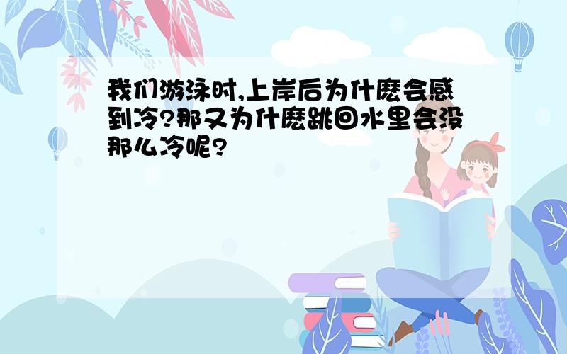 我们游泳时,上岸后为什麽会感到冷?那又为什麽跳回水里会没那么冷呢?