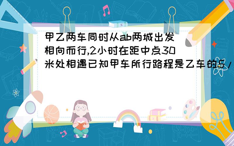 甲乙两车同时从ab两城出发 相向而行,2小时在距中点30米处相遇已知甲车所行路程是乙车的5/7,AB两地相距多少千米?