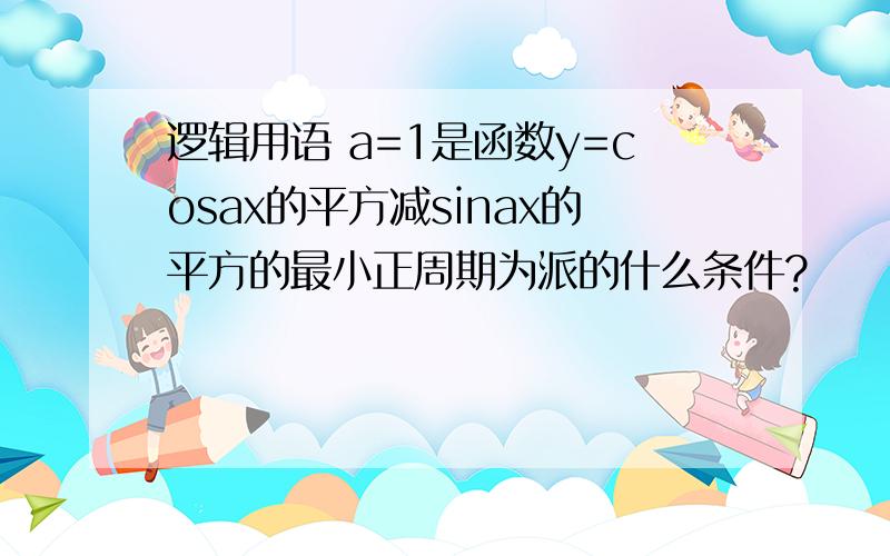 逻辑用语 a=1是函数y=cosax的平方减sinax的平方的最小正周期为派的什么条件?