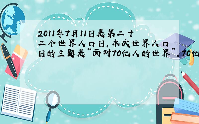 2011年7月11日是第二十二个世界人口日，本次世界人口日的主题是“面对70亿人的世界”，70亿人用科学记数法表示为__