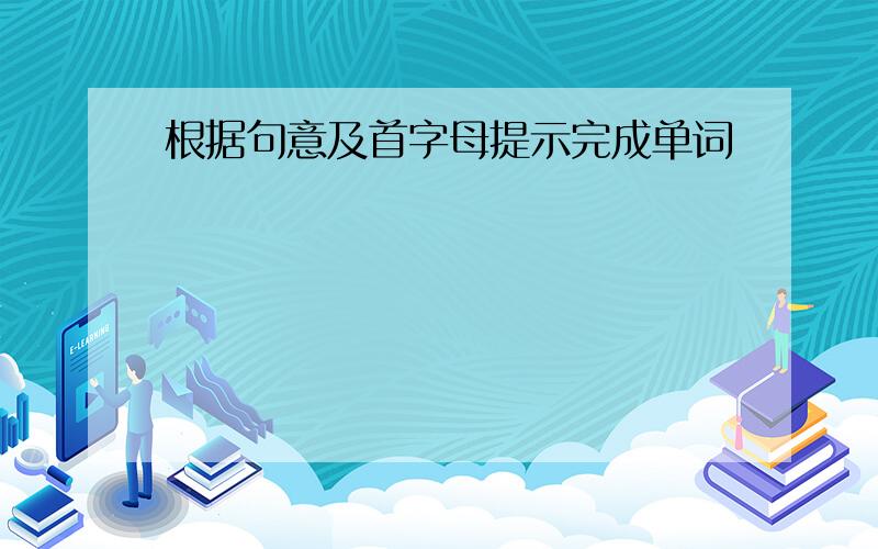 根据句意及首字母提示完成单词