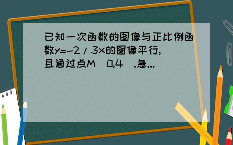 已知一次函数的图像与正比例函数y=-2/3x的图像平行,且通过点M（0,4）.急...