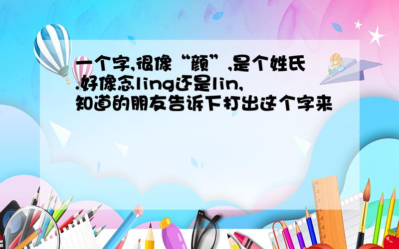 一个字,很像“颜”,是个姓氏.好像念ling还是lin,知道的朋友告诉下打出这个字来