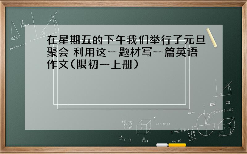 在星期五的下午我们举行了元旦聚会 利用这一题材写一篇英语作文(限初一上册)