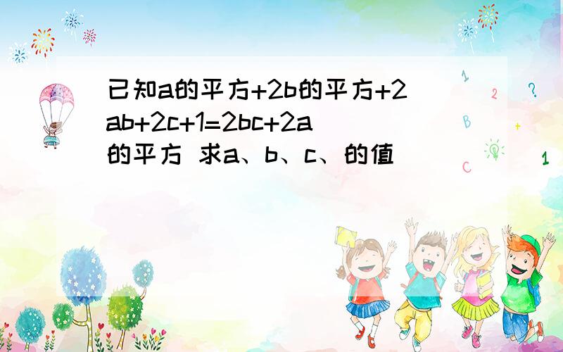 已知a的平方+2b的平方+2ab+2c+1=2bc+2a的平方 求a、b、c、的值