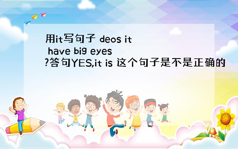 用it写句子 deos it have big eyes?答句YES,it is 这个句子是不是正确的