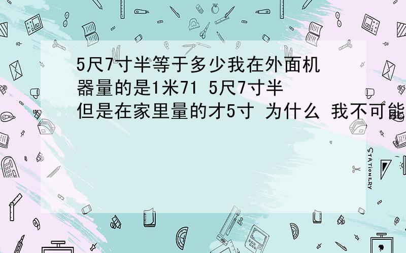 5尺7寸半等于多少我在外面机器量的是1米71 5尺7寸半但是在家里量的才5寸 为什么 我不可能才166吧是 5尺不 是5