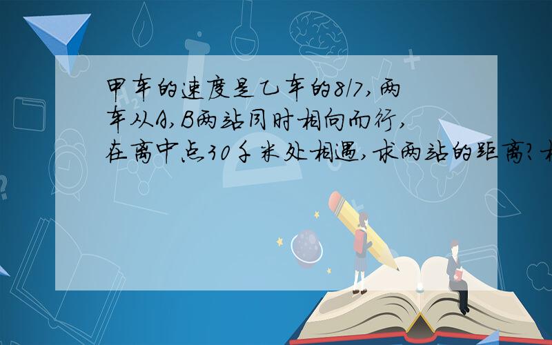 甲车的速度是乙车的8/7,两车从A,B两站同时相向而行,在离中点30千米处相遇,求两站的距离?相遇时甲行了多少千米?