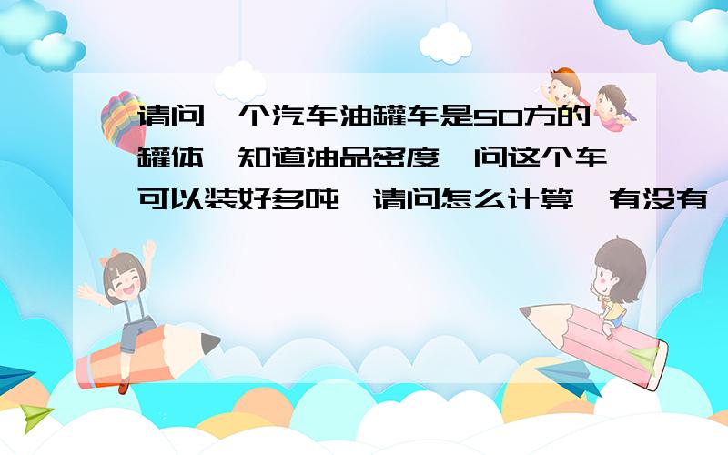 请问一个汽车油罐车是50方的罐体,知道油品密度,问这个车可以装好多吨,请问怎么计算,有没有一个公式?