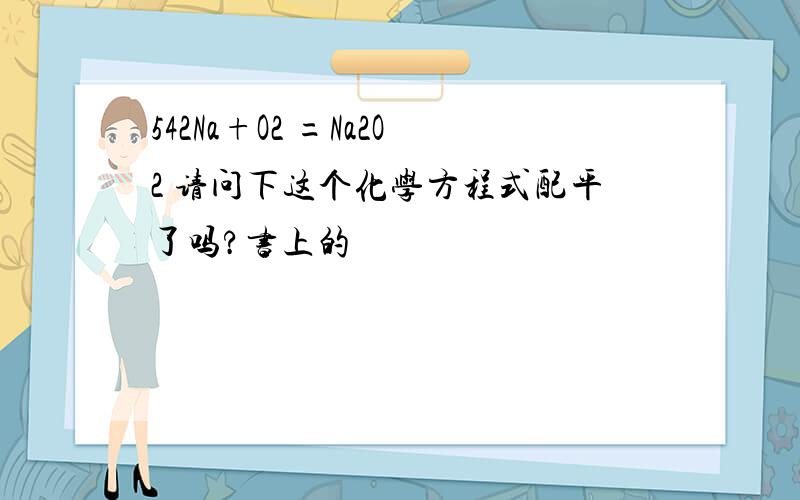 542Na+O2 =Na2O2 请问下这个化学方程式配平了吗?书上的