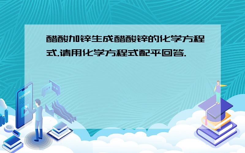 醋酸加锌生成醋酸锌的化学方程式.请用化学方程式配平回答.