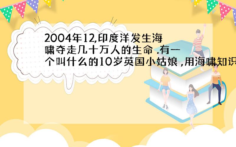 2004年12,印度洋发生海啸夺走几十万人的生命 .有一个叫什么的10岁英国小姑娘 ,用海啸知识 ,向周边人发出警报 ,