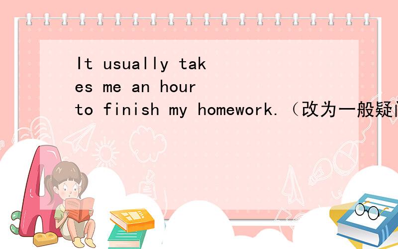 It usually takes me an hour to finish my homework.（改为一般疑问句）