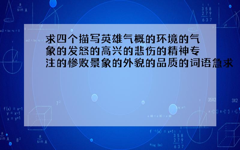 求四个描写英雄气概的环境的气象的发怒的高兴的悲伤的精神专注的惨败景象的外貌的品质的词语急求