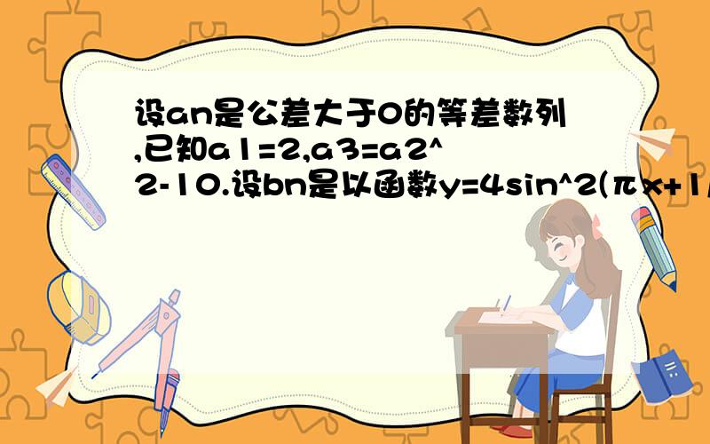 设an是公差大于0的等差数列,已知a1=2,a3=a2^2-10.设bn是以函数y=4sin^2(πx+1/2)-1的最