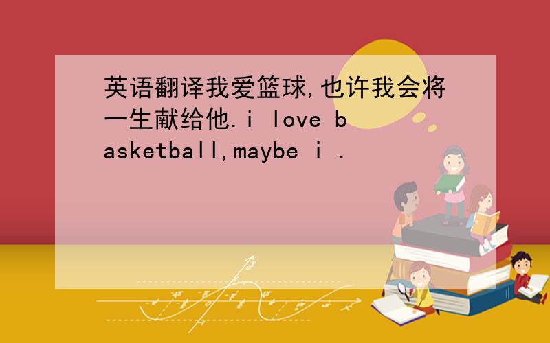 英语翻译我爱篮球,也许我会将一生献给他.i love basketball,maybe i .