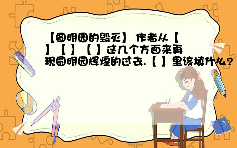 【圆明园的毁灭】 作者从【 】【 】【 】这几个方面来再现圆明园辉煌的过去.【 】里该填什么?