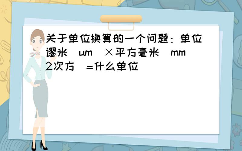 关于单位换算的一个问题：单位谬米（um）×平方毫米（mm2次方）=什么单位