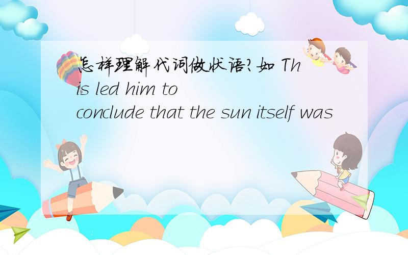 怎样理解代词做状语?如 This led him to conclude that the sun itself was