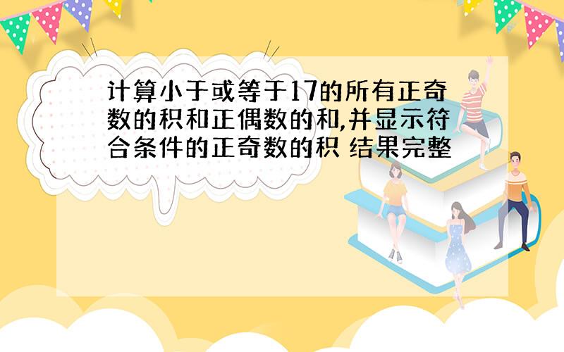 计算小于或等于17的所有正奇数的积和正偶数的和,并显示符合条件的正奇数的积 结果完整