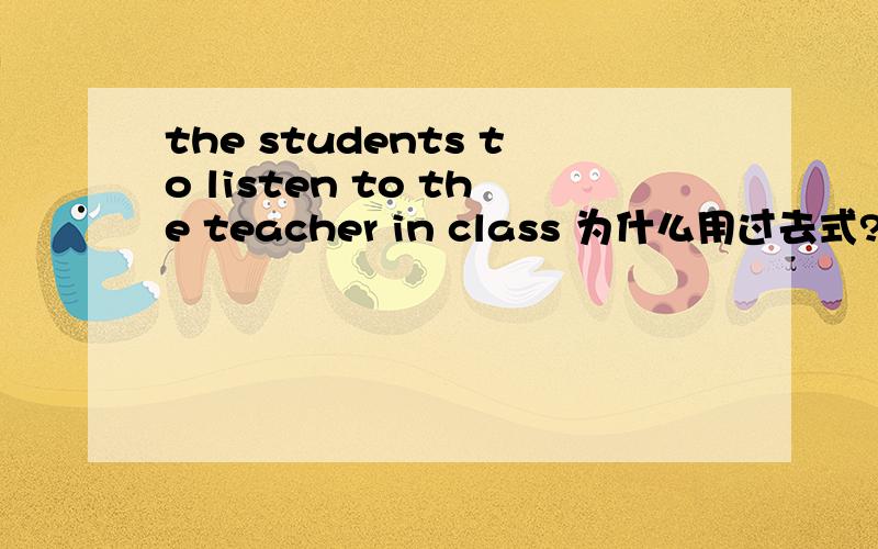 the students to listen to the teacher in class 为什么用过去式?A tol