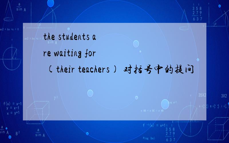 the students are waiting for (their teachers) 对括号中的提问