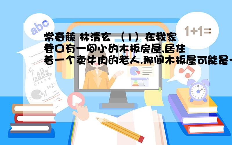 常春藤 林清玄 （1）在我家巷口有一间小的木板房屋,居住着一个卖牛肉的老人.那间木板屋可能是一座违章建