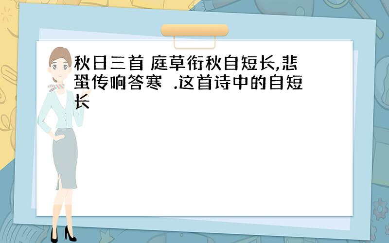 秋日三首 庭草衔秋自短长,悲蛩传响答寒螿.这首诗中的自短长