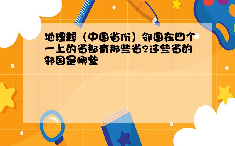 地理题（中国省份）邻国在四个一上的省都有那些省?这些省的邻国是哪些