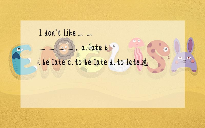 I don't like______. a.late b.be late c.to be late d.to late选