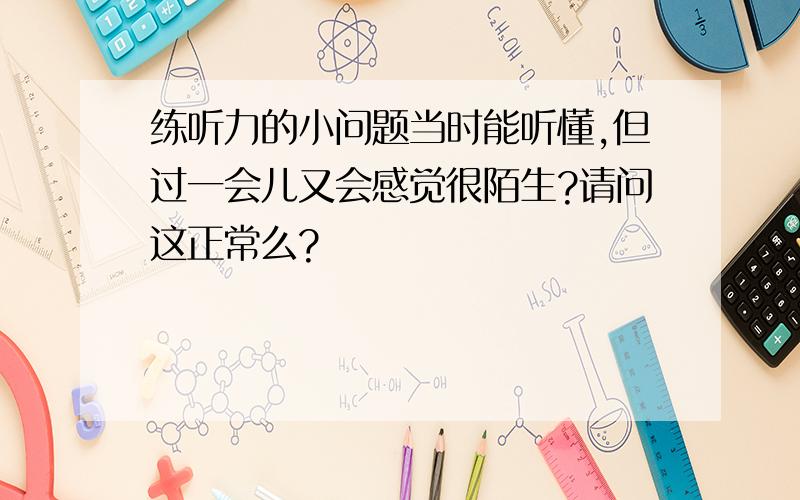 练听力的小问题当时能听懂,但过一会儿又会感觉很陌生?请问这正常么?