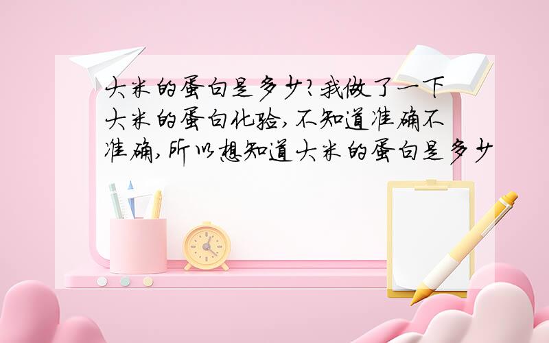 大米的蛋白是多少?我做了一下大米的蛋白化验,不知道准确不准确,所以想知道大米的蛋白是多少